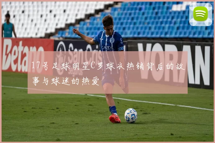 17号足球明星C罗球衣热销背后的故事与球迷的热爱