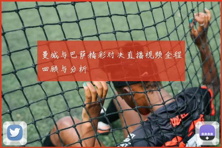 曼城与巴萨精彩对决直播视频全程回顾与分析