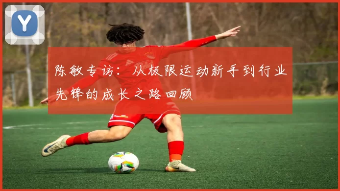 陈敏专访：从极限运动新手到行业先锋的成长之路回顾