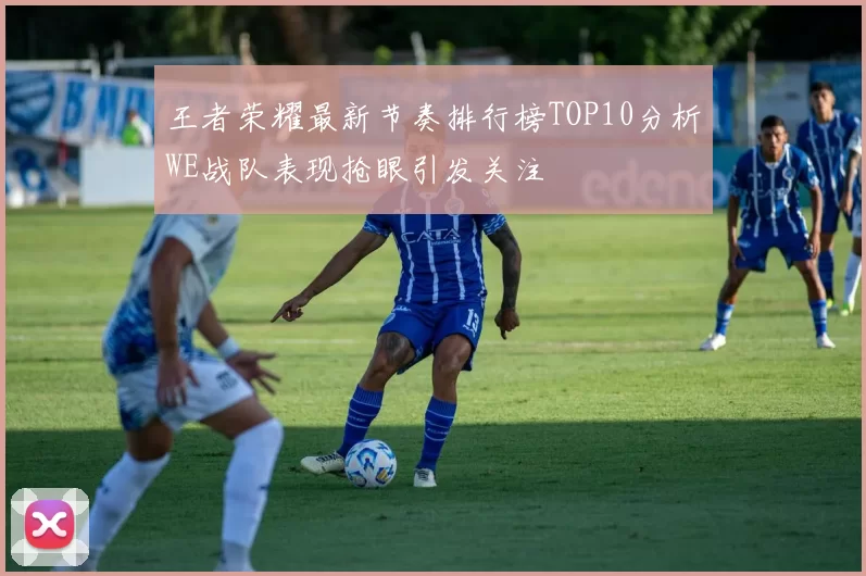 王者荣耀最新节奏排行榜TOP10分析WE战队表现抢眼引发关注