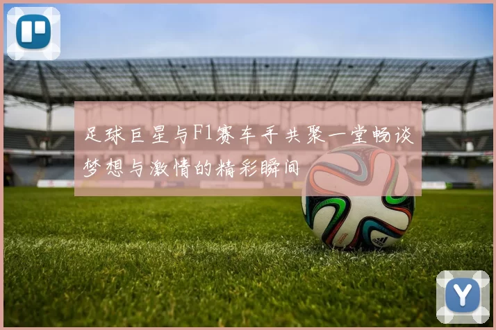 足球巨星与F1赛车手共聚一堂畅谈梦想与激情的精彩瞬间