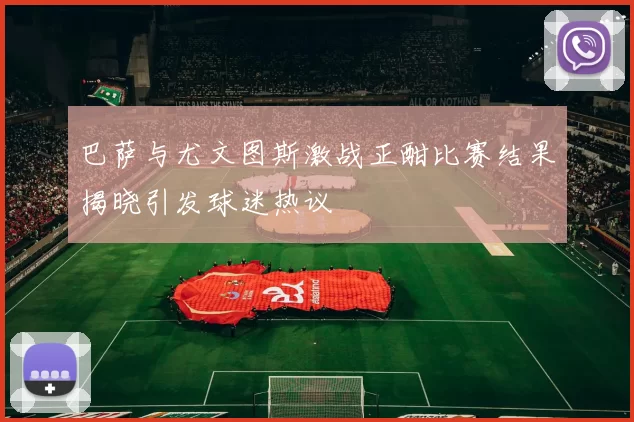 巴萨与尤文图斯激战正酣比赛结果揭晓引发球迷热议