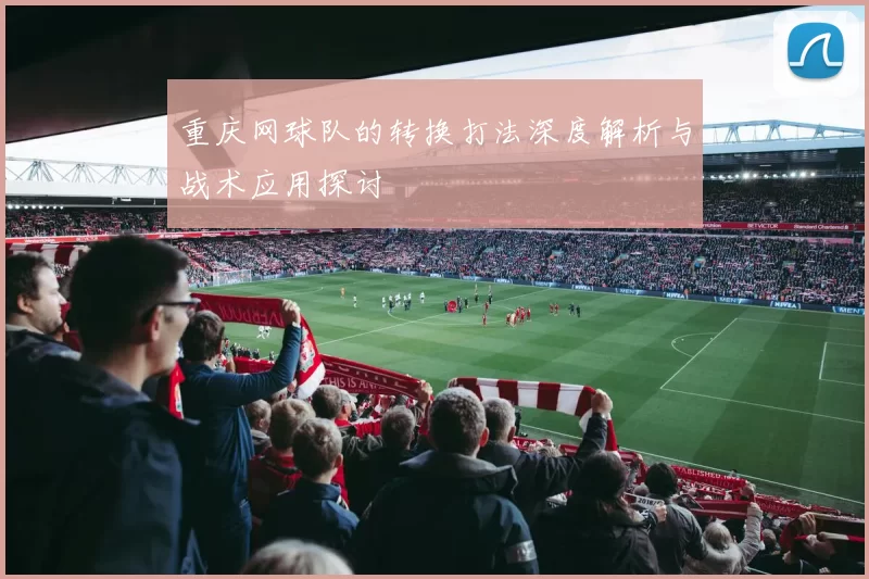 重庆网球队的转换打法深度解析与战术应用探讨