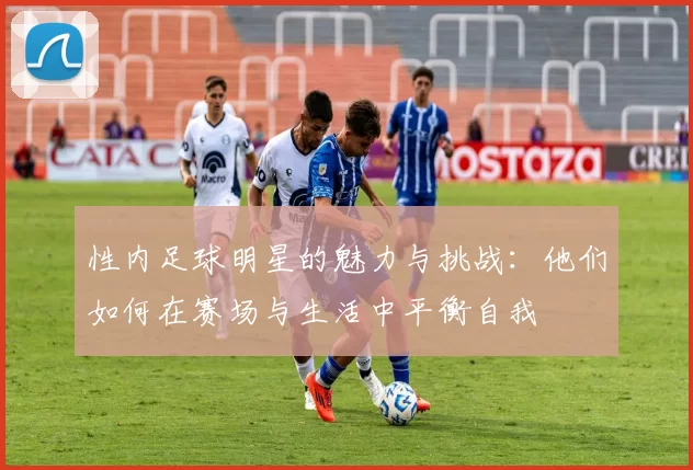 性内足球明星的魅力与挑战：他们如何在赛场与生活中平衡自我