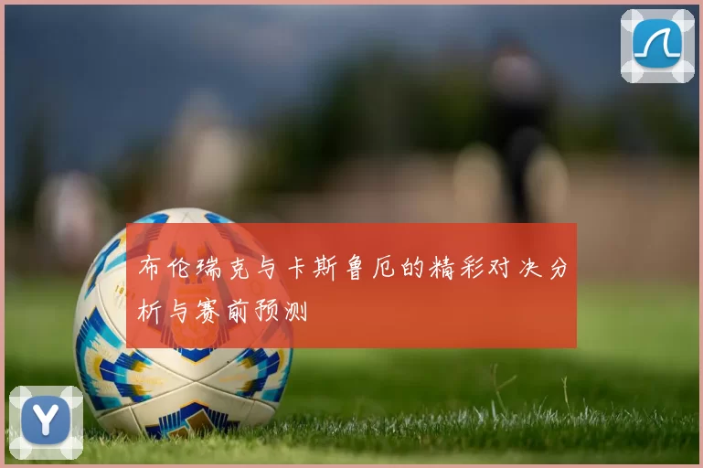 布伦瑞克与卡斯鲁厄的精彩对决分析与赛前预测