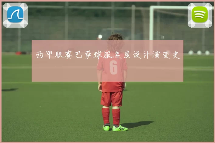西甲联赛巴萨球服年度设计演变史