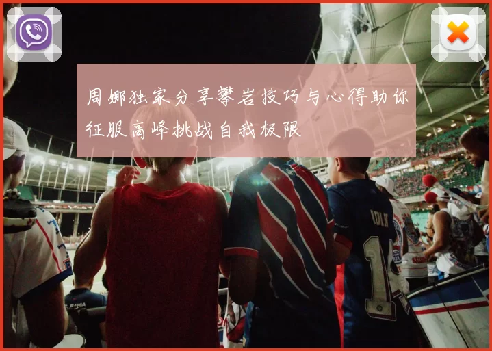 周娜独家分享攀岩技巧与心得助你征服高峰挑战自我极限