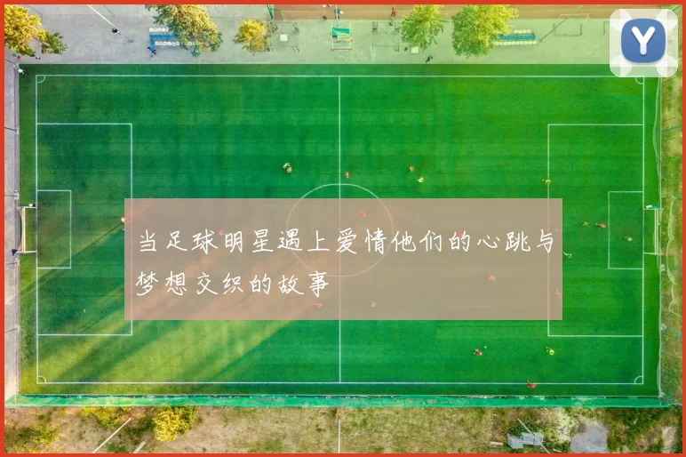 当足球明星遇上爱情他们的心跳与梦想交织的故事