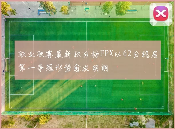 职业联赛最新积分榜FPX以62分稳居第一争冠形势愈发明朗