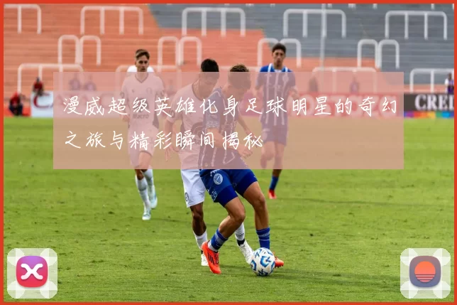 漫威超级英雄化身足球明星的奇幻之旅与精彩瞬间揭秘