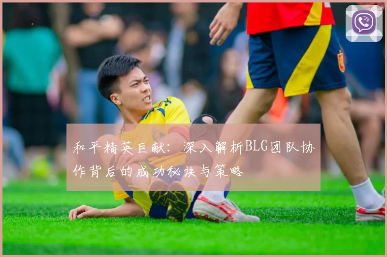 和平精英巨献：深入解析BLG团队协作背后的成功秘诀与策略