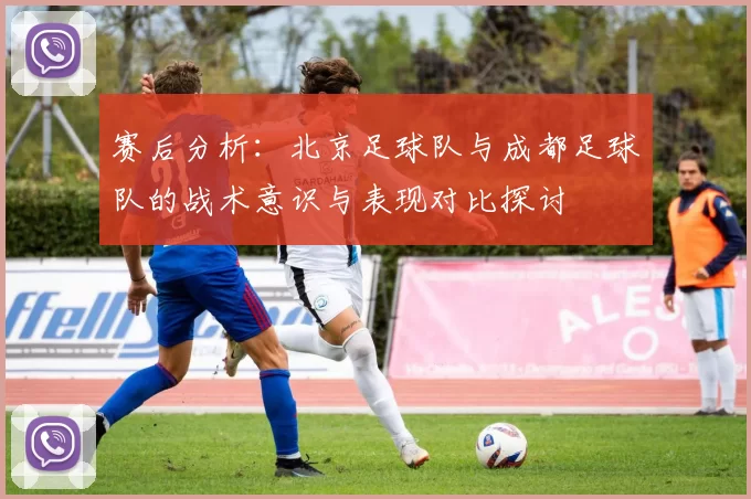 赛后分析：北京足球队与成都足球队的战术意识与表现对比探讨