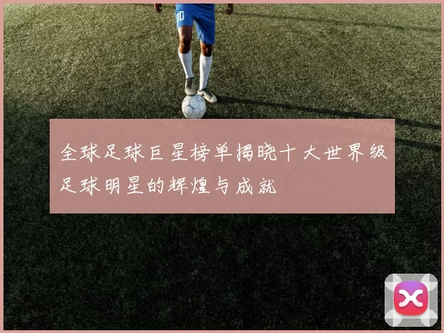 全球足球巨星榜单揭晓十大世界级足球明星的辉煌与成就