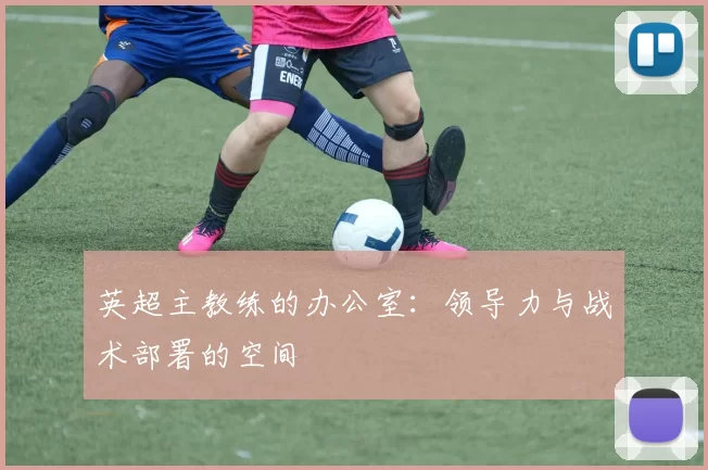 英超主教练的办公室：领导力与战术部署的空间