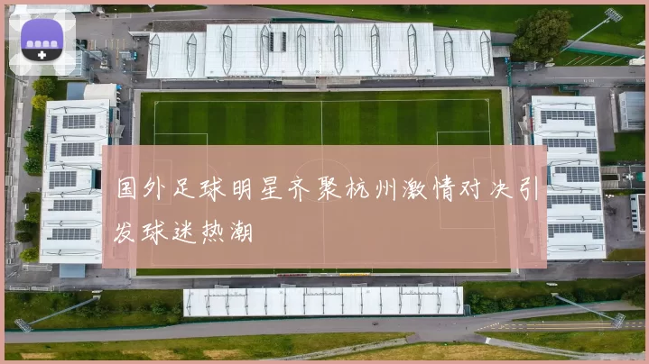 国外足球明星齐聚杭州激情对决引发球迷热潮