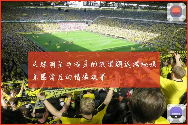 足球明星与演员的浪漫邂逅揭秘娱乐圈背后的情感故事