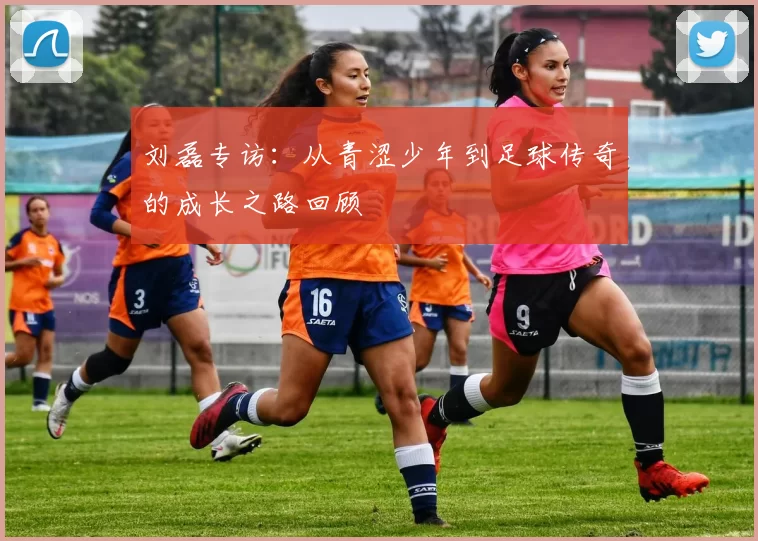 刘磊专访：从青涩少年到足球传奇的成长之路回顾