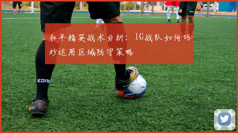 和平精英战术分析：IG战队如何巧妙运用区域防守策略