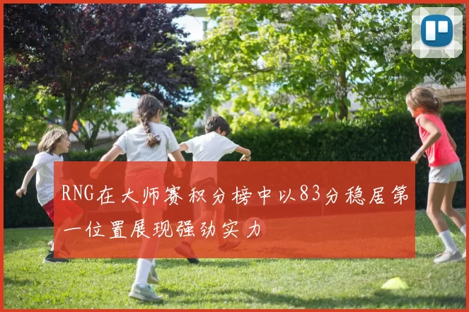RNG在大师赛积分榜中以83分稳居第一位置展现强劲实力