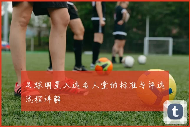 足球明星入选名人堂的标准与评选流程详解
