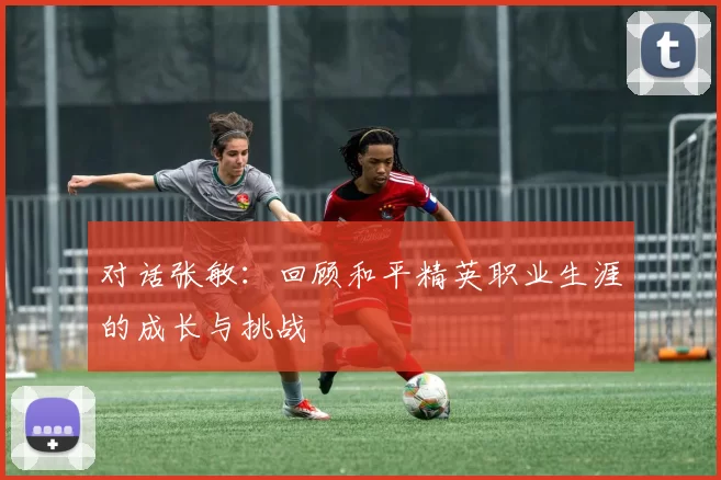 对话张敏：回顾和平精英职业生涯的成长与挑战