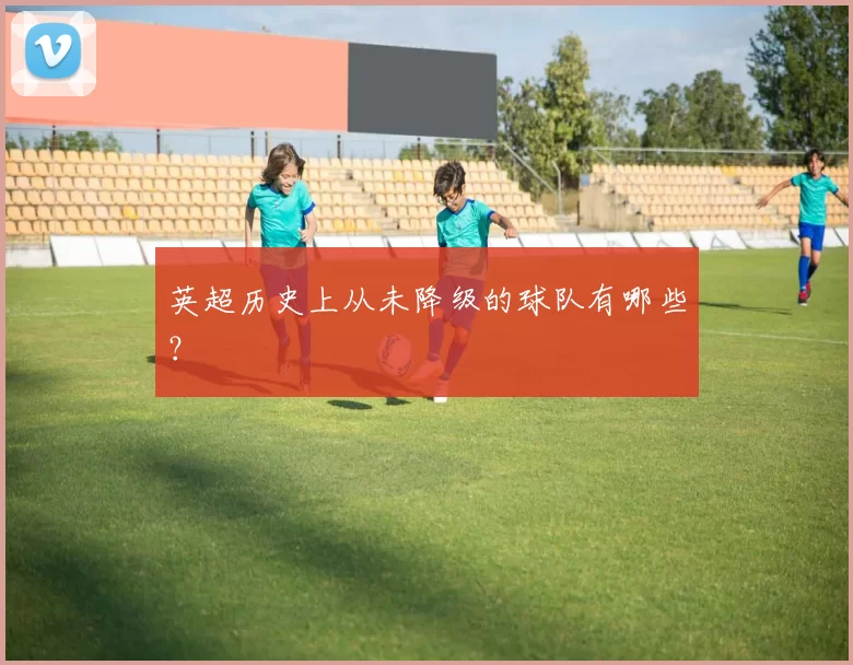 英超历史上从未降级的球队有哪些？