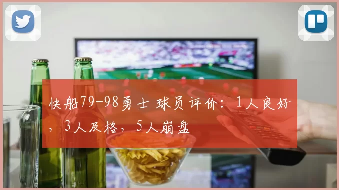 快船79-98勇士 球员评价：1人良好，3人及格，5人崩盘