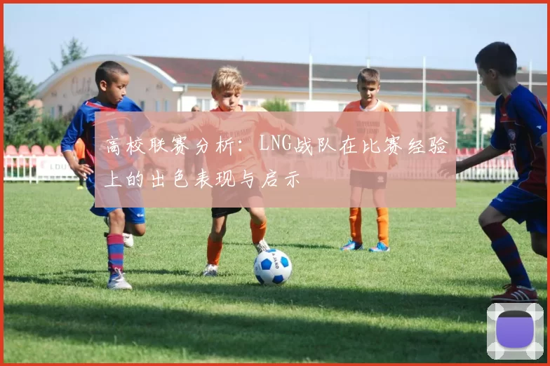 高校联赛分析：LNG战队在比赛经验上的出色表现与启示