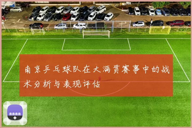 南京乒乓球队在大满贯赛事中的战术分析与表现评估