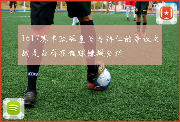 1617赛季欧冠皇马与拜仁的争议之战是否存在假球嫌疑分析