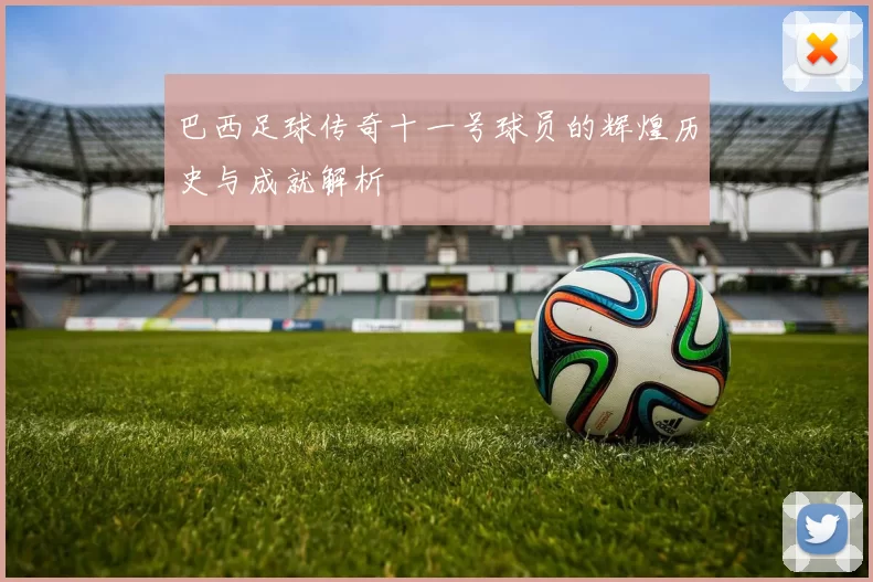 巴西足球传奇十一号球员的辉煌历史与成就解析