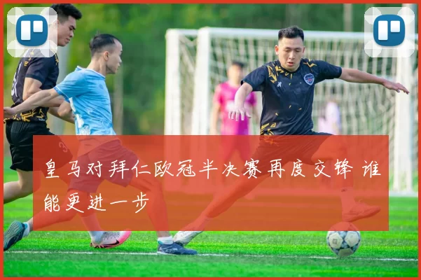 皇马对拜仁欧冠半决赛再度交锋 谁能更进一步
