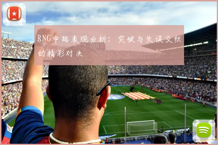 RNG中路表现分析：突破与失误交织的精彩对决