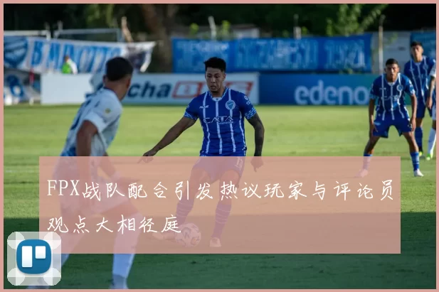 FPX战队配合引发热议玩家与评论员观点大相径庭