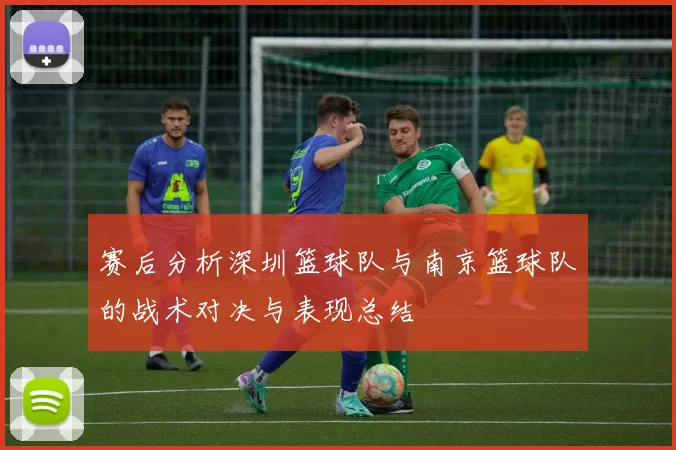 赛后分析深圳篮球队与南京篮球队的战术对决与表现总结