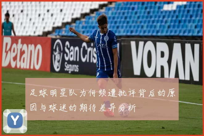 足球明星队为何频遭批评背后的原因与球迷的期待差异分析