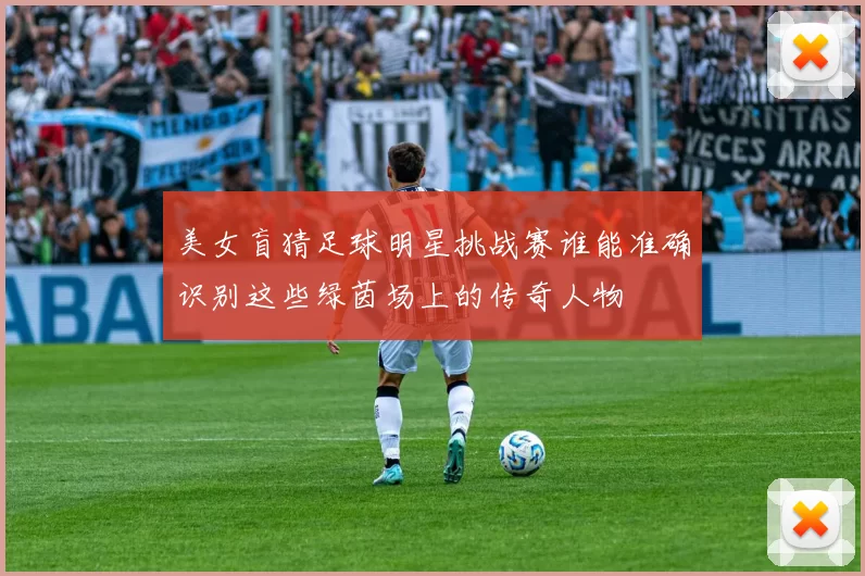 美女盲猜足球明星挑战赛谁能准确识别这些绿茵场上的传奇人物