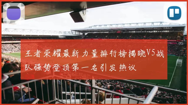 王者荣耀最新力量排行榜揭晓V5战队强势登顶第一名引发热议