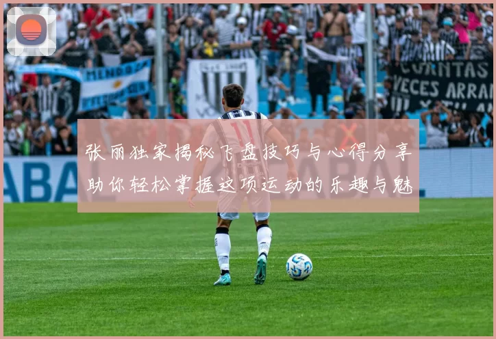 张丽独家揭秘飞盘技巧与心得分享助你轻松掌握这项运动的乐趣与魅力