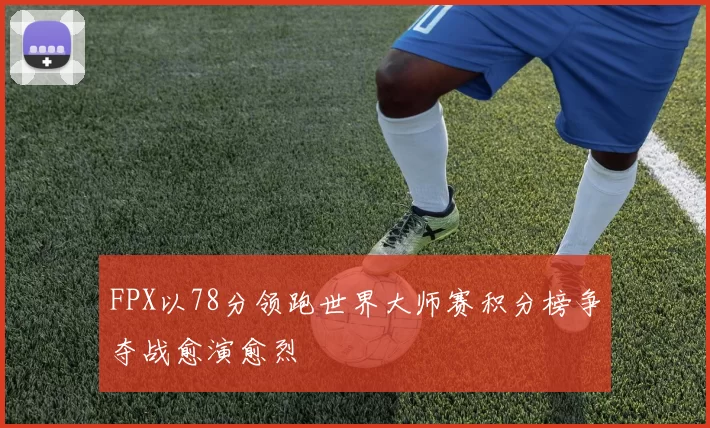 FPX以78分领跑世界大师赛积分榜争夺战愈演愈烈