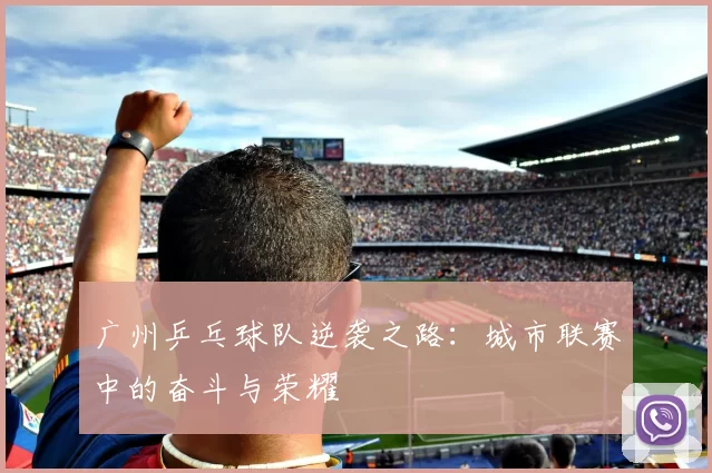 广州乒乓球队逆袭之路：城市联赛中的奋斗与荣耀