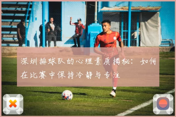 深圳排球队的心理素质揭秘：如何在比赛中保持冷静与专注