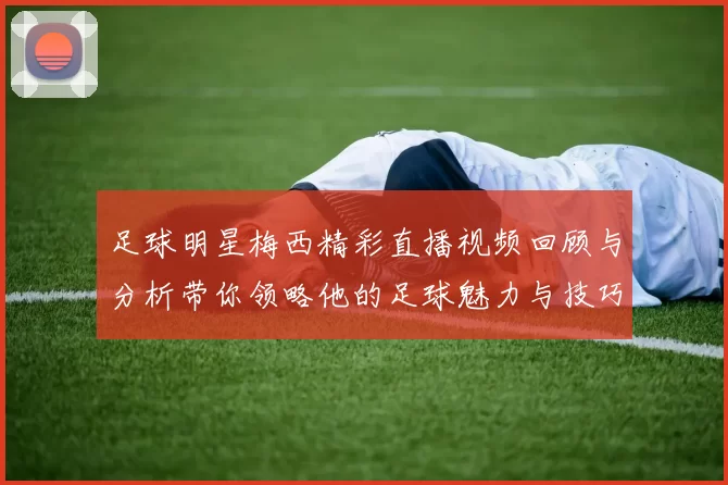足球明星梅西精彩直播视频回顾与分析带你领略他的足球魅力与技巧