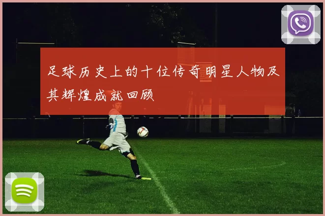足球历史上的十位传奇明星人物及其辉煌成就回顾