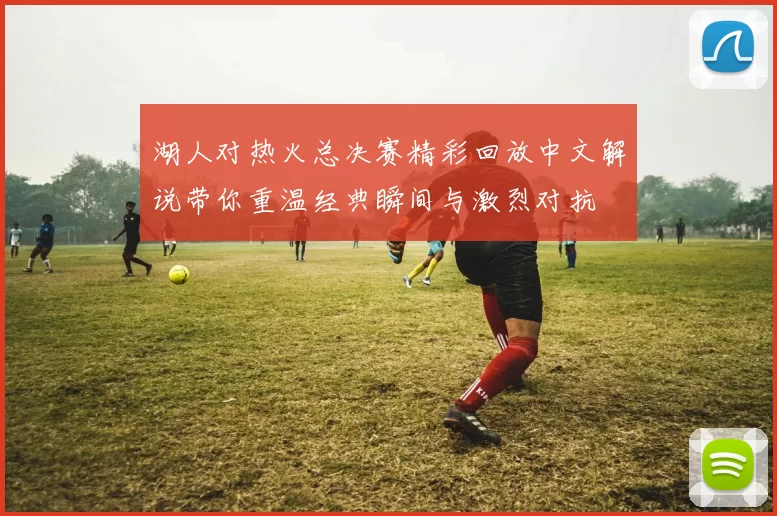 湖人对热火总决赛精彩回放中文解说带你重温经典瞬间与激烈对抗