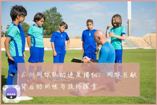 广州网球队的速度揭秘：网球巨献背后的训练与技巧探索