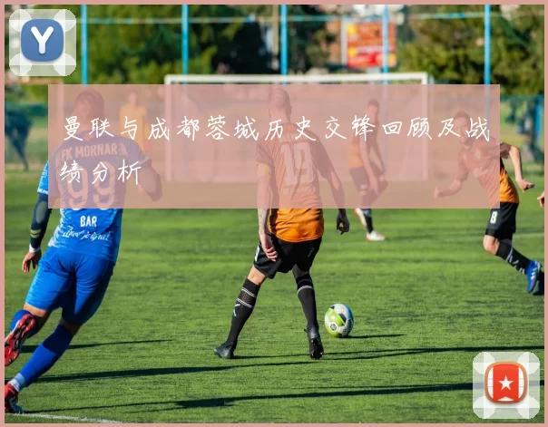 曼联与成都蓉城历史交锋回顾及战绩分析