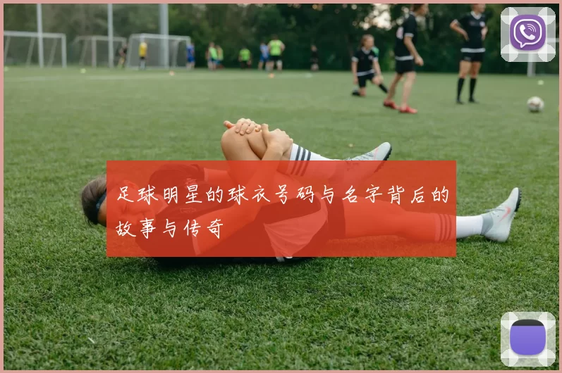 足球明星的球衣号码与名字背后的故事与传奇