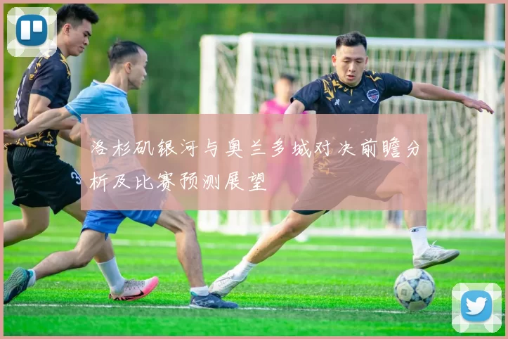 洛杉矶银河与奥兰多城对决前瞻分析及比赛预测展望