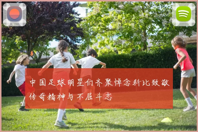 中国足球明星们齐聚悼念科比致敬传奇精神与不屈斗志